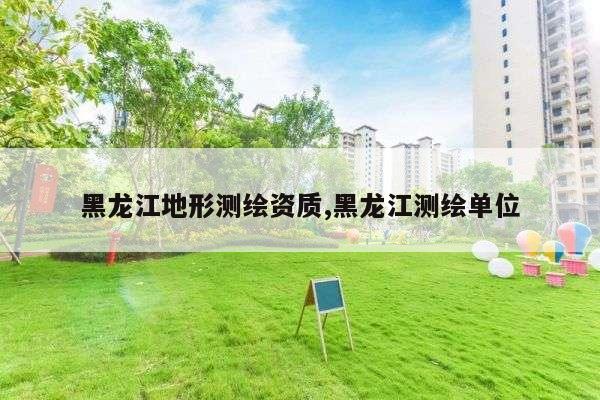 黑龙江地形测绘资质,黑龙江测绘单位