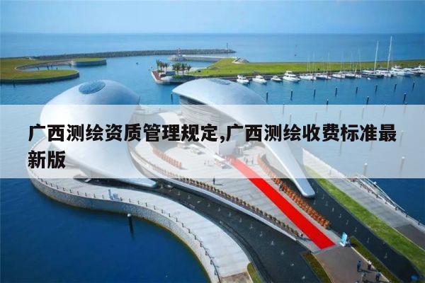 广西测绘资质管理规定,广西测绘收费标准最新版