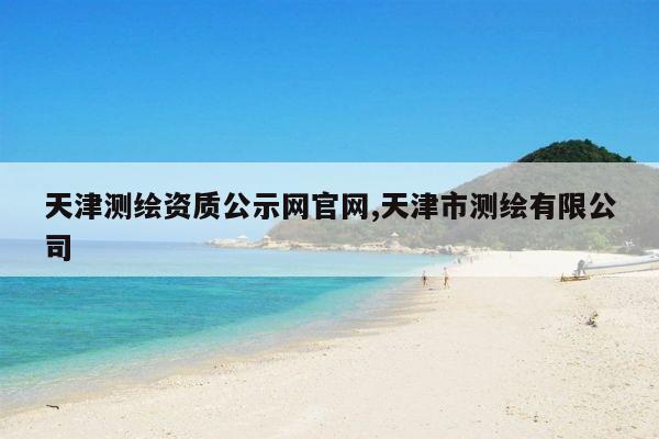 天津测绘资质公示网官网,天津市测绘有限公司