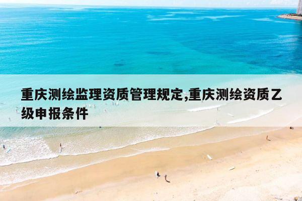 重庆测绘监理资质管理规定,重庆测绘资质乙级申报条件