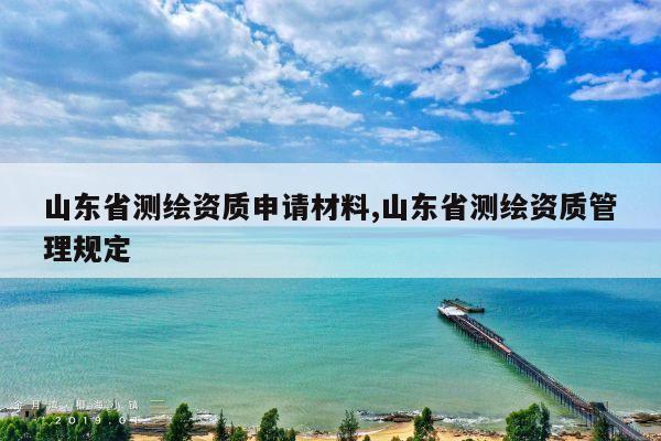 山东省测绘资质申请材料,山东省测绘资质管理规定