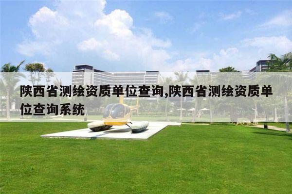 陕西省测绘资质单位查询,陕西省测绘资质单位查询系统