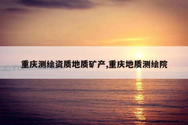 重庆测绘资质地质矿产,重庆地质测绘院