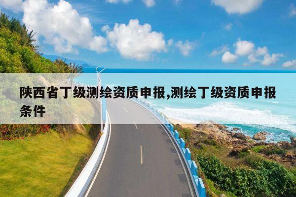 陕西省丁级测绘资质申报,测绘丁级资质申报条件