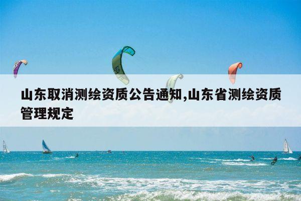 山东取消测绘资质公告通知,山东省测绘资质管理规定