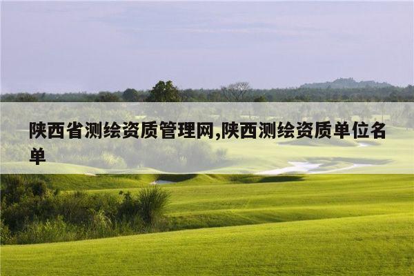 陕西省测绘资质管理网,陕西测绘资质单位名单