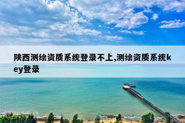 陕西测绘资质系统登录不上,测绘资质系统key登录
