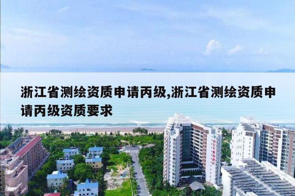 浙江省测绘资质申请丙级,浙江省测绘资质申请丙级资质要求