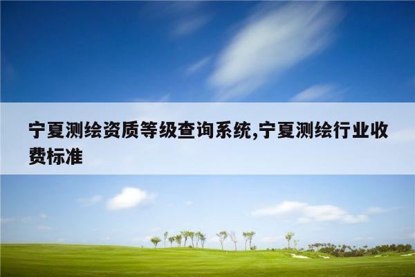 宁夏测绘资质等级查询系统,宁夏测绘行业收费标准