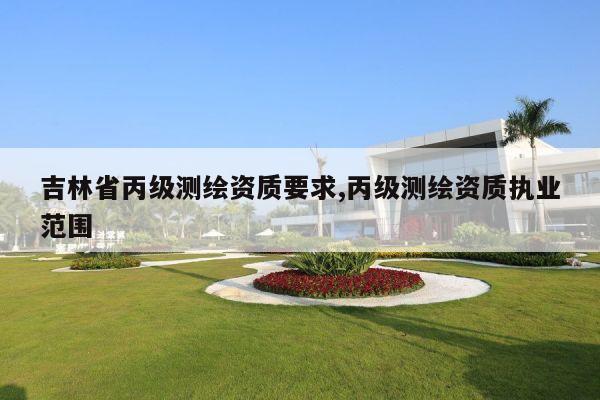 吉林省丙级测绘资质要求,丙级测绘资质执业范围