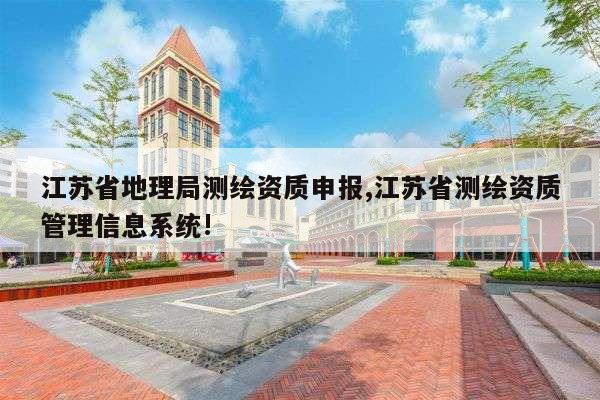 江苏省地理局测绘资质申报,江苏省测绘资质管理信息系统!