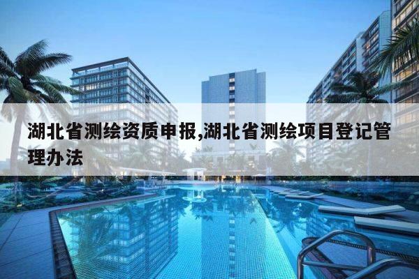 湖北省测绘资质申报,湖北省测绘项目登记管理办法