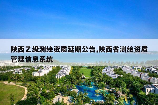 陕西乙级测绘资质延期公告,陕西省测绘资质管理信息系统