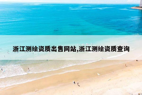 浙江测绘资质出售网站,浙江测绘资质查询