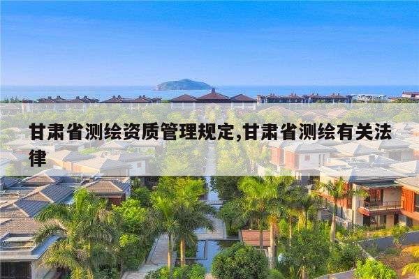 甘肃省测绘资质管理规定,甘肃省测绘有关法律
