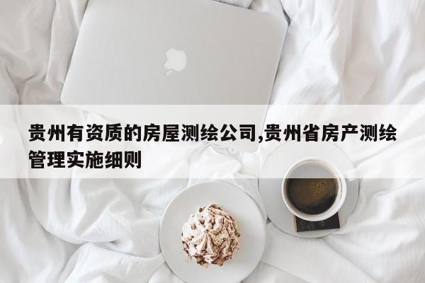 贵州有资质的房屋测绘公司,贵州省房产测绘管理实施细则