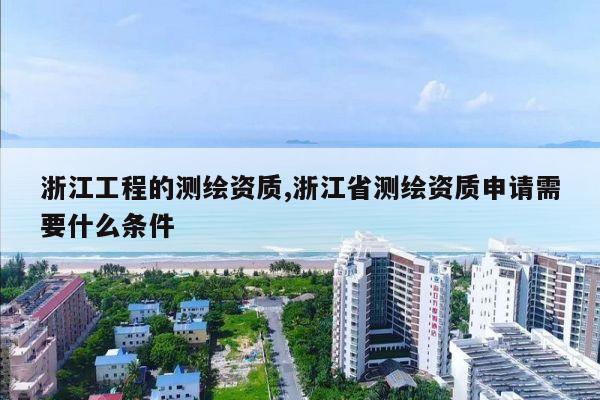 浙江工程的测绘资质,浙江省测绘资质申请需要什么条件