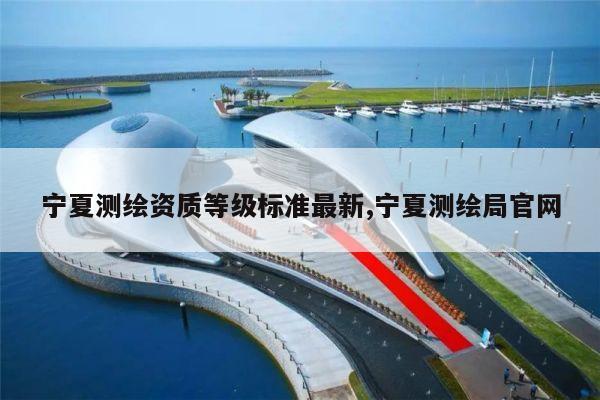 宁夏测绘资质等级标准最新,宁夏测绘局官网