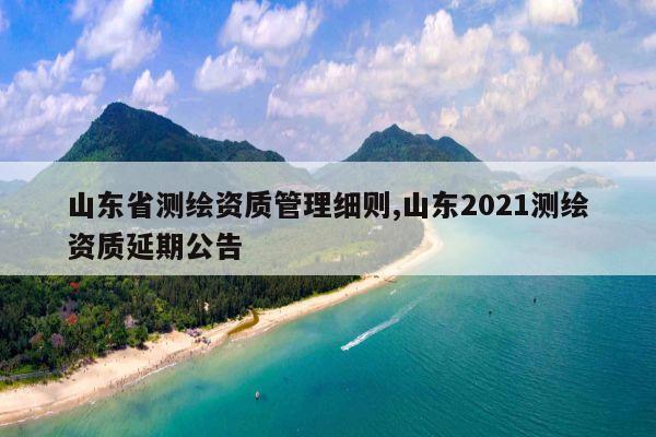 山东省测绘资质管理细则,山东2021测绘资质延期公告