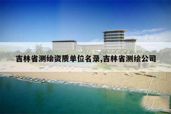 吉林省测绘资质单位名录,吉林省测绘公司