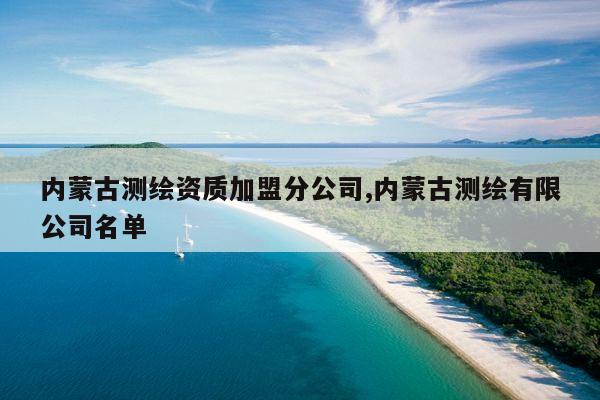 内蒙古测绘资质加盟分公司,内蒙古测绘有限公司名单