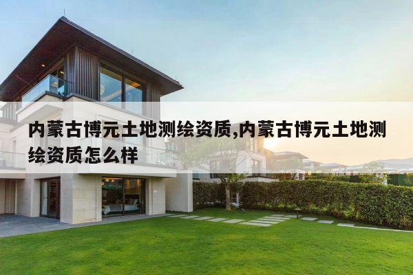 内蒙古博元土地测绘资质,内蒙古博元土地测绘资质怎么样