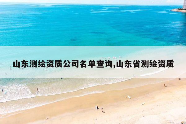 山东测绘资质公司名单查询,山东省测绘资质
