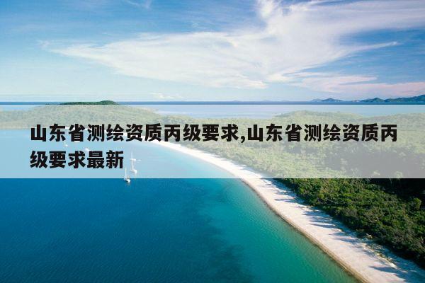 山东省测绘资质丙级要求,山东省测绘资质丙级要求最新