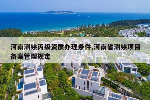 河南测绘丙级资质办理条件,河南省测绘项目备案管理规定