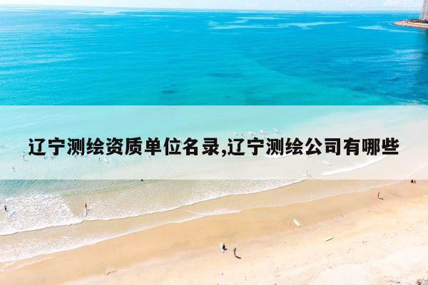 辽宁测绘资质单位名录,辽宁测绘公司有哪些