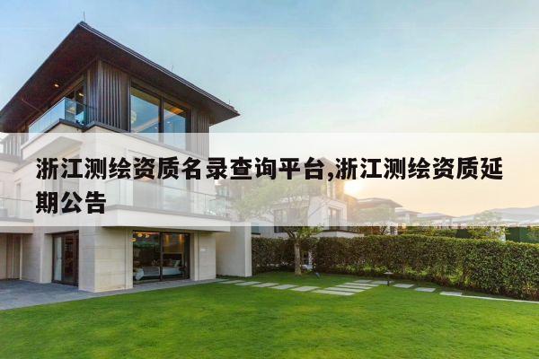 浙江测绘资质名录查询平台,浙江测绘资质延期公告