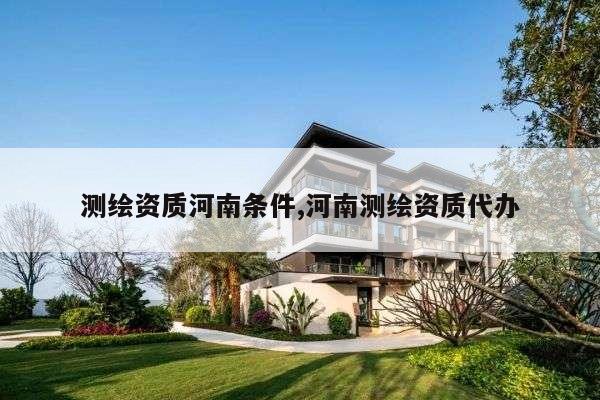 测绘资质河南条件,河南测绘资质代办