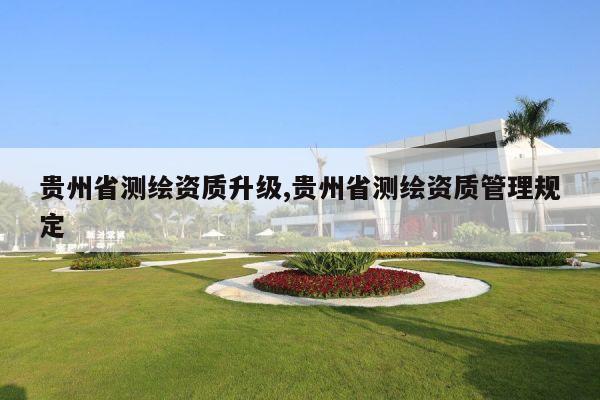 贵州省测绘资质升级,贵州省测绘资质管理规定