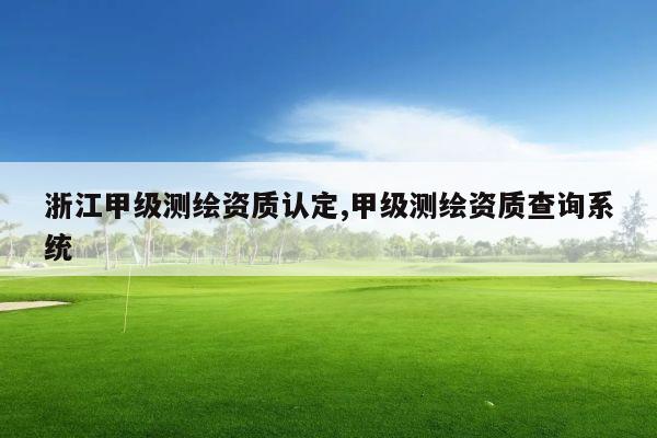 浙江甲级测绘资质认定,甲级测绘资质查询系统