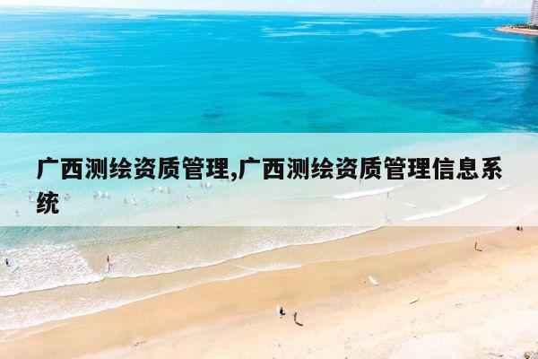 广西测绘资质管理,广西测绘资质管理信息系统