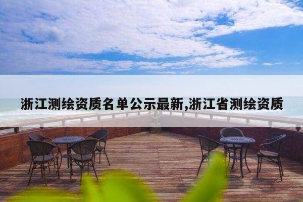 浙江测绘资质名单公示最新,浙江省测绘资质
