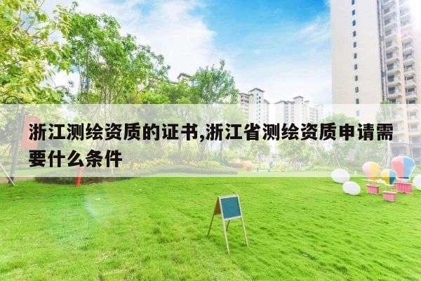 浙江测绘资质的证书,浙江省测绘资质申请需要什么条件