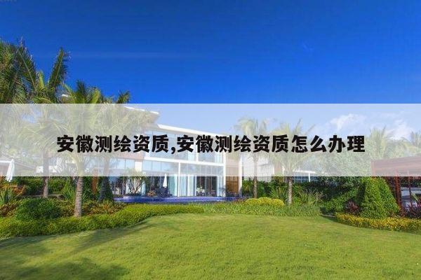 安徽测绘资质,安徽测绘资质怎么办理