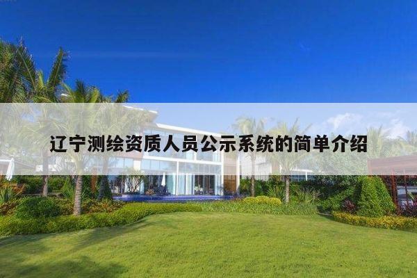 辽宁测绘资质人员公示系统的简单介绍