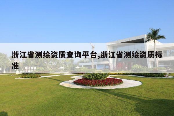 浙江省测绘资质查询平台,浙江省测绘资质标准