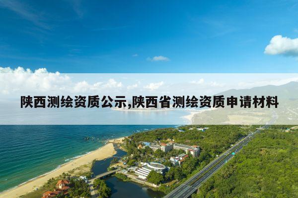 陕西测绘资质公示,陕西省测绘资质申请材料