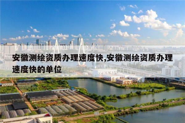 安徽测绘资质办理速度快,安徽测绘资质办理速度快的单位