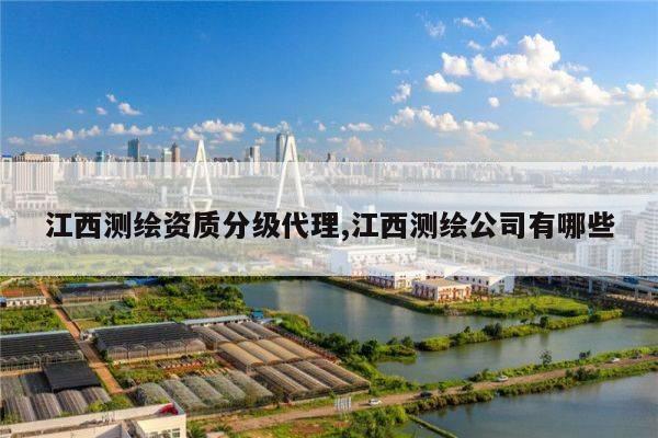 江西测绘资质分级代理,江西测绘公司有哪些