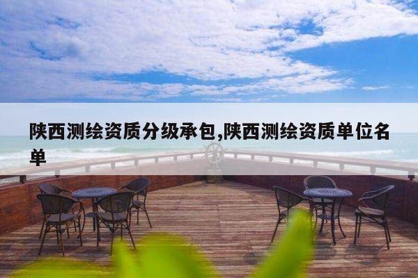 陕西测绘资质分级承包,陕西测绘资质单位名单