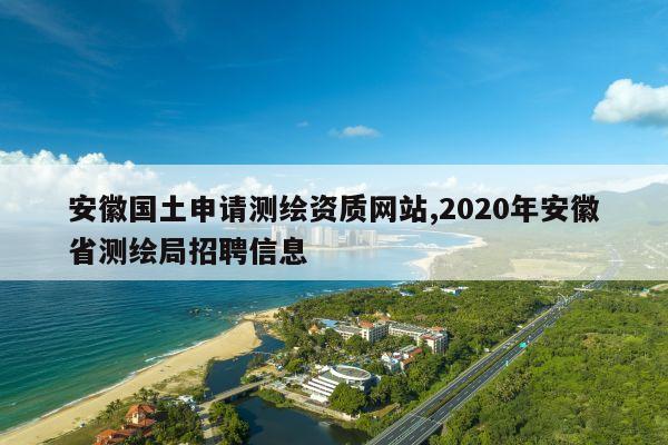 安徽国土申请测绘资质网站,2020年安徽省测绘局招聘信息
