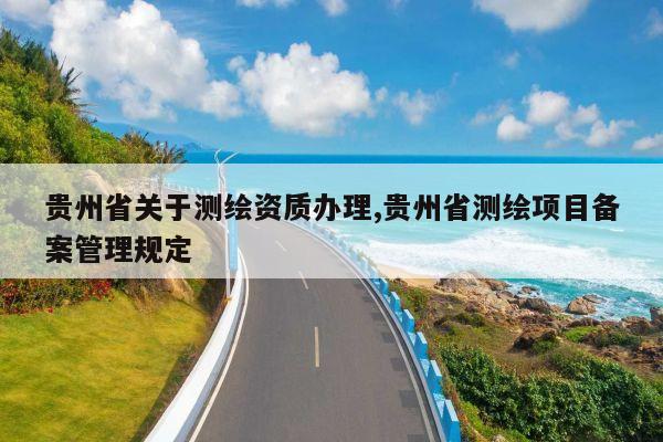 贵州省关于测绘资质办理,贵州省测绘项目备案管理规定