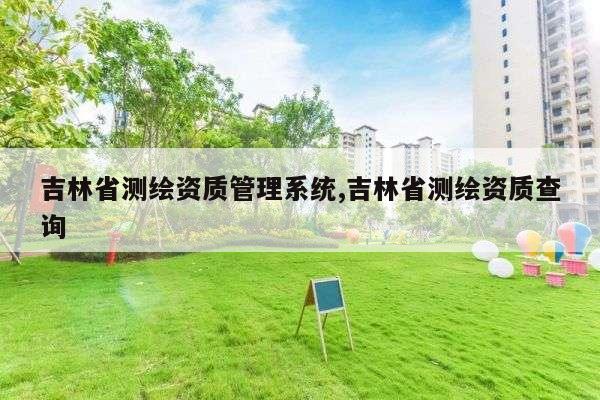 吉林省测绘资质管理系统,吉林省测绘资质查询