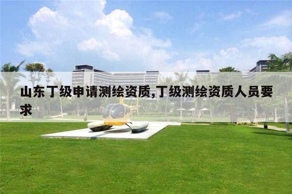 山东丁级申请测绘资质,丁级测绘资质人员要求