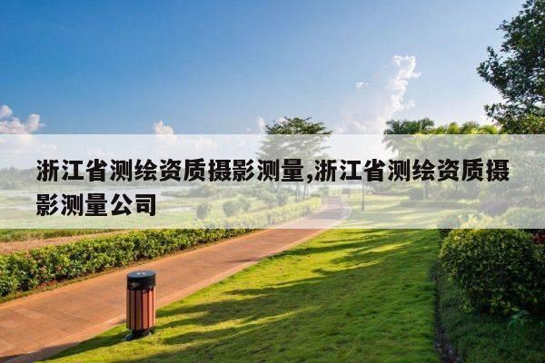 浙江省测绘资质摄影测量,浙江省测绘资质摄影测量公司