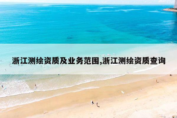 浙江测绘资质及业务范围,浙江测绘资质查询